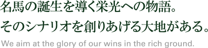 名馬の誕生を導く栄光への物語。そのシナリオを創りあげる大地がある。競走馬トレーニング施設ファンタストクラブ